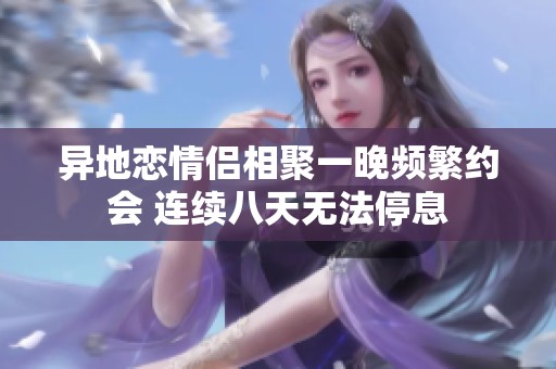 异地恋情侣相聚一晚频繁约会 连续八天无法停息