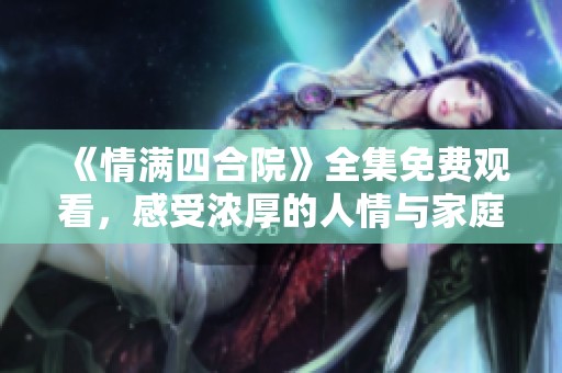 《情满四合院》全集免费观看，感受浓厚的人情与家庭温暖