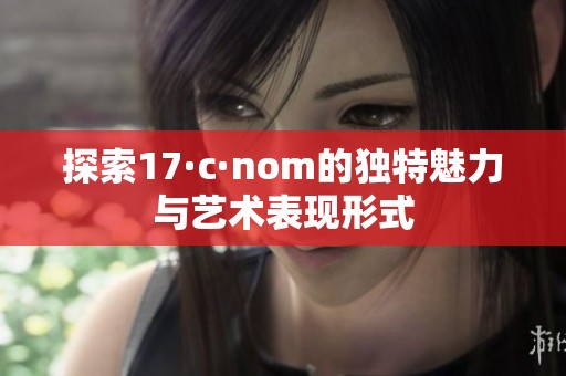 探索17·c·nom的独特魅力与艺术表现形式
