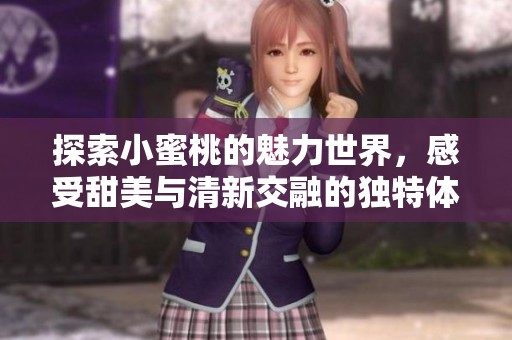 探索小蜜桃的魅力世界，感受甜美与清新交融的独特体验