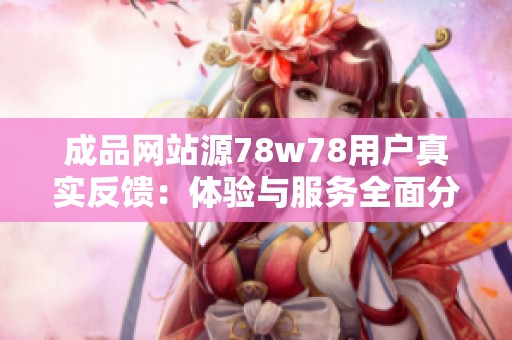 成品网站源78w78用户真实反馈：体验与服务全面分析