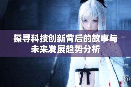 探寻科技创新背后的故事与未来发展趋势分析