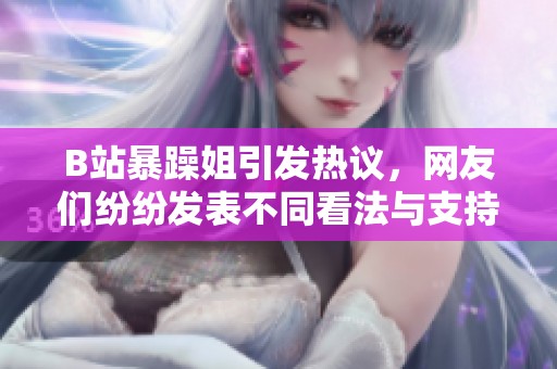 B站暴躁姐引发热议，网友们纷纷发表不同看法与支持
