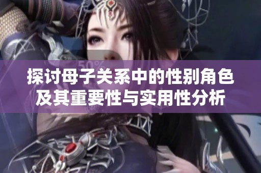 探讨母子关系中的性别角色及其重要性与实用性分析