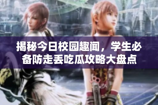 揭秘今日校园趣闻，学生必备防走丢吃瓜攻略大盘点