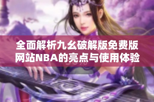 全面解析九幺破解版免费版网站NBA的亮点与使用体验