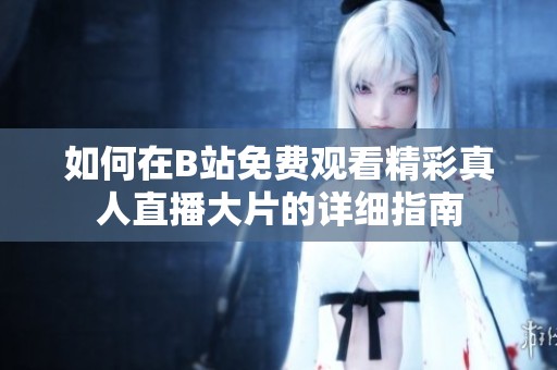 如何在B站免费观看精彩真人直播大片的详细指南