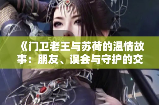 《门卫老王与苏荷的温情故事：朋友、误会与守护的交织》