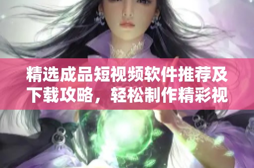 精选成品短视频软件推荐及下载攻略，轻松制作精彩视频
