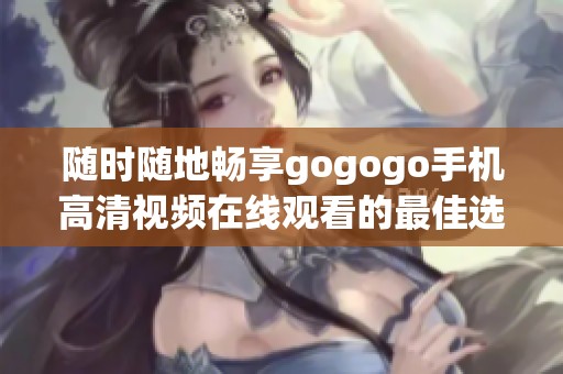 随时随地畅享gogogo手机高清视频在线观看的最佳选择
