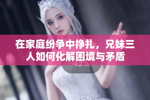 在家庭纷争中挣扎，兄妹三人如何化解困境与矛盾