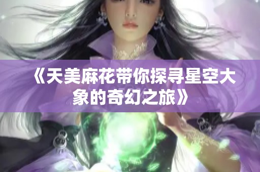 《天美麻花带你探寻星空大象的奇幻之旅》