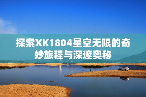 探索XK1804星空无限的奇妙旅程与深邃奥秘