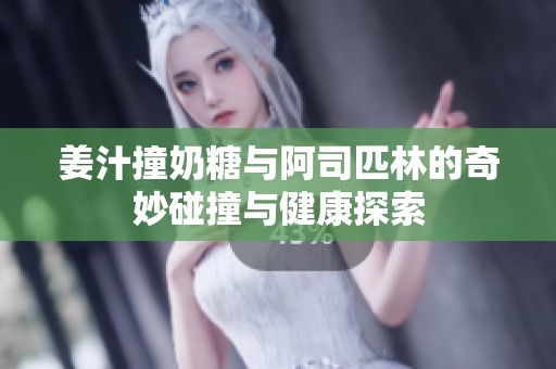 姜汁撞奶糖与阿司匹林的奇妙碰撞与健康探索