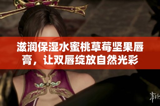 滋润保湿水蜜桃草莓坚果唇膏，让双唇绽放自然光彩
