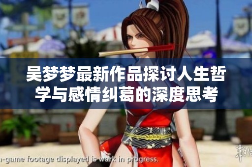 吴梦梦最新作品探讨人生哲学与感情纠葛的深度思考