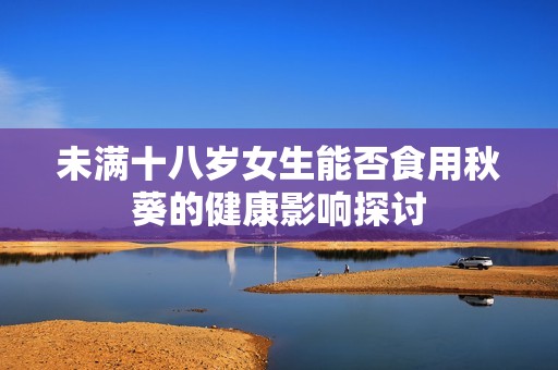 未满十八岁女生能否食用秋葵的健康影响探讨