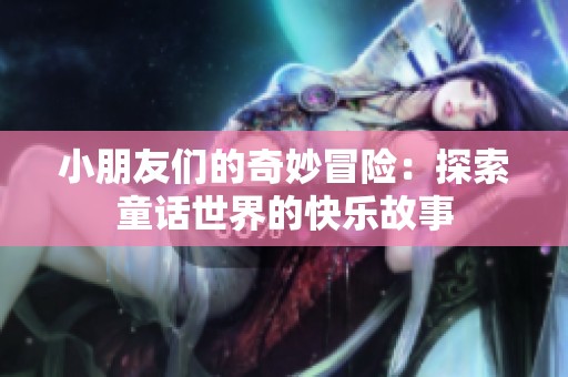 小朋友们的奇妙冒险：探索童话世界的快乐故事