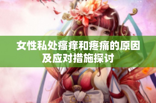 女性私处瘙痒和疼痛的原因及应对措施探讨