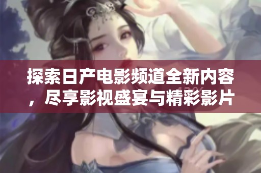 探索日产电影频道全新内容，尽享影视盛宴与精彩影片