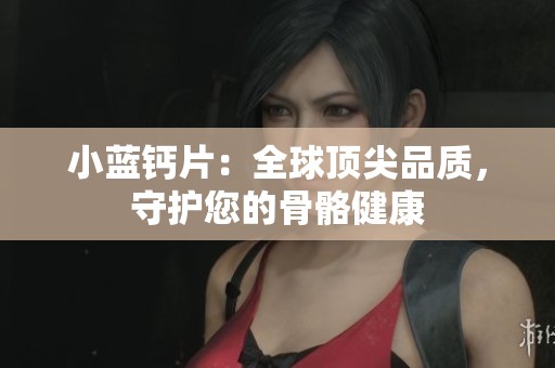 小蓝钙片：全球顶尖品质，守护您的骨骼健康