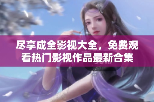 尽享成全影视大全，免费观看热门影视作品最新合集