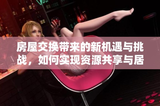房屋交换带来的新机遇与挑战，如何实现资源共享与居住优化
