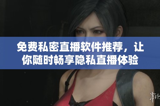 免费私密直播软件推荐，让你随时畅享隐私直播体验