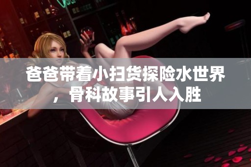 爸爸带着小扫货探险水世界，骨科故事引人入胜