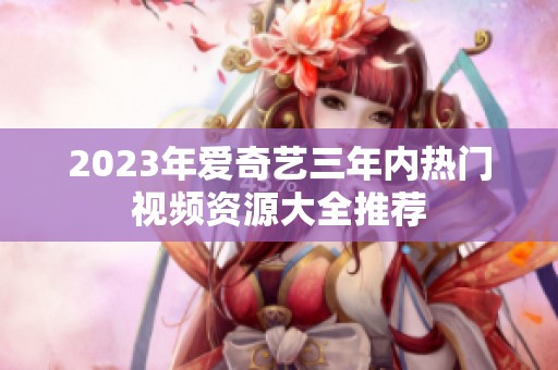 2023年爱奇艺三年内热门视频资源大全推荐