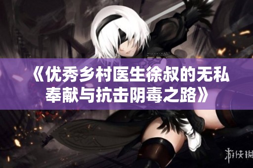 《优秀乡村医生徐叔的无私奉献与抗击阴毒之路》