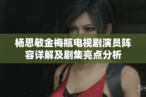 杨思敏金梅瓶电视剧演员阵容详解及剧集亮点分析