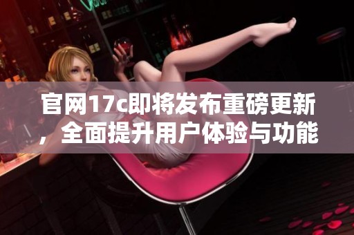 官网17c即将发布重磅更新，全面提升用户体验与功能