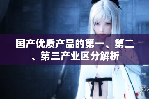 国产优质产品的第一、第二、第三产业区分解析