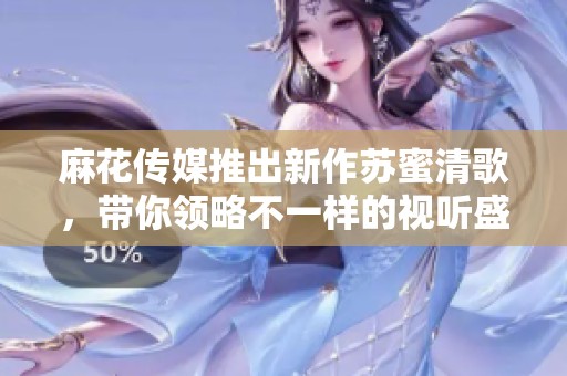 麻花传媒推出新作苏蜜清歌，带你领略不一样的视听盛宴