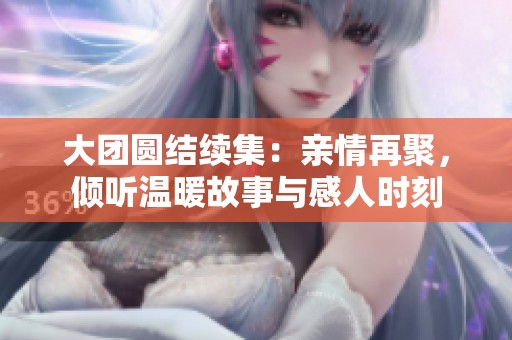 大团圆结续集：亲情再聚，倾听温暖故事与感人时刻