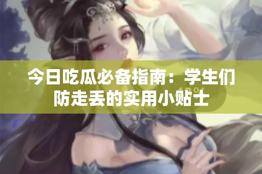 今日吃瓜必备指南：学生们防走丢的实用小贴士