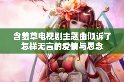 含羞草电视剧主题曲倾诉了怎样无言的爱情与思念