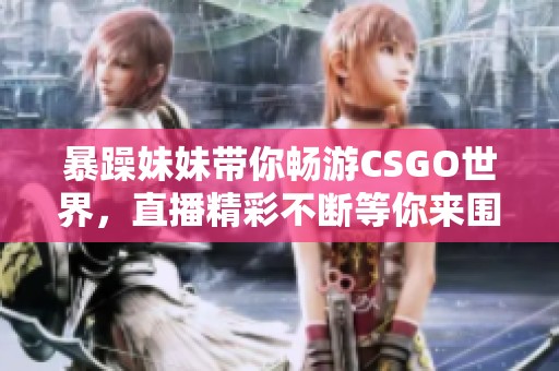 暴躁妹妹带你畅游CSGO世界，直播精彩不断等你来围观