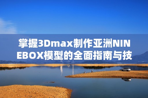 掌握3Dmax制作亚洲NINEBOX模型的全面指南与技巧