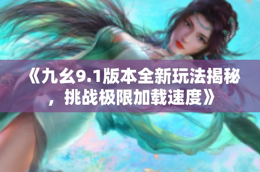 《九幺9.1版本全新玩法揭秘，挑战极限加载速度》