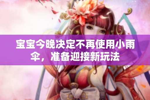 宝宝今晚决定不再使用小雨伞，准备迎接新玩法