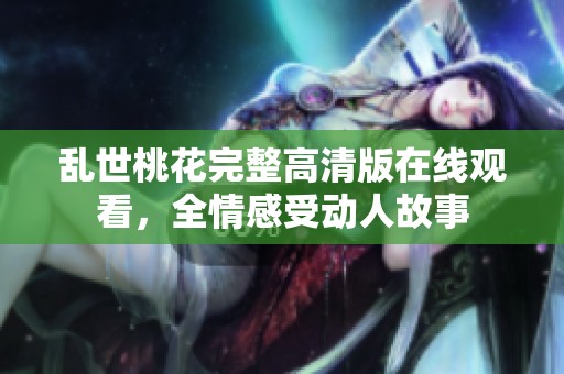 乱世桃花完整高清版在线观看，全情感受动人故事