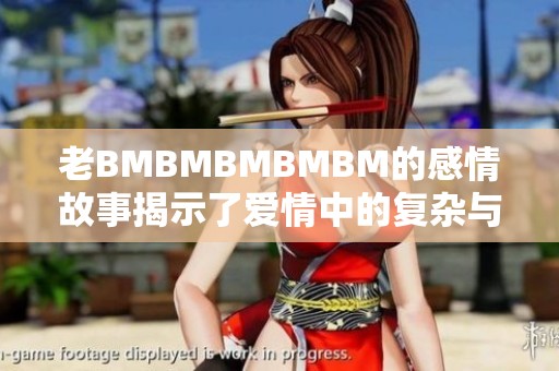 老BMBMBMBMBM的感情故事揭示了爱情中的复杂与真实