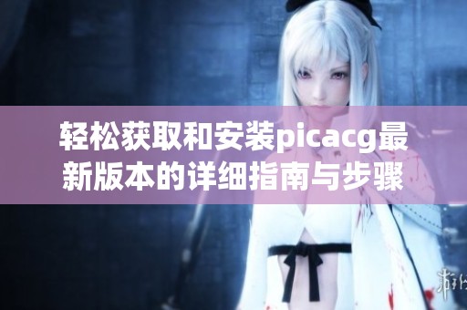 轻松获取和安装picacg最新版本的详细指南与步骤