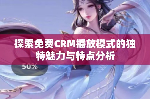 探索免费CRM播放模式的独特魅力与特点分析