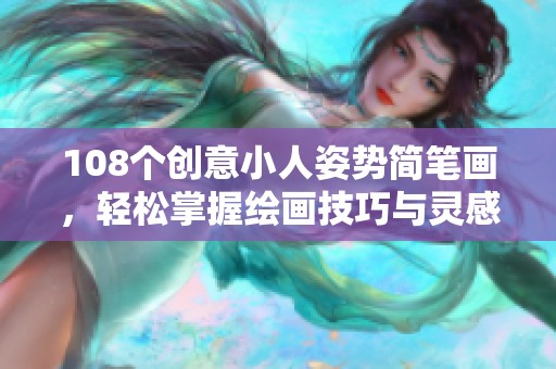 108个创意小人姿势简笔画，轻松掌握绘画技巧与灵感分享