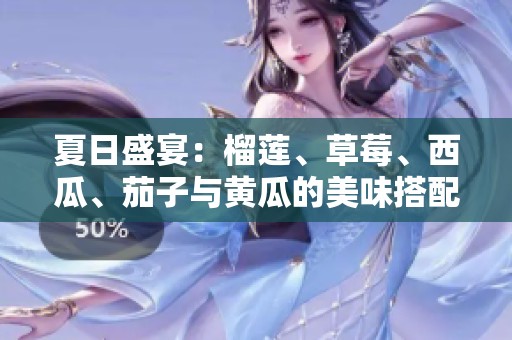 夏日盛宴：榴莲、草莓、西瓜、茄子与黄瓜的美味搭配推荐