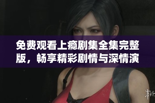免费观看上瘾剧集全集完整版，畅享精彩剧情与深情演绎