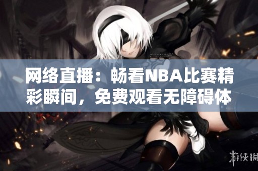 网络直播：畅看NBA比赛精彩瞬间，免费观看无障碍体验